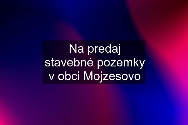 Na predaj stavebné pozemky v obci Mojzesovo