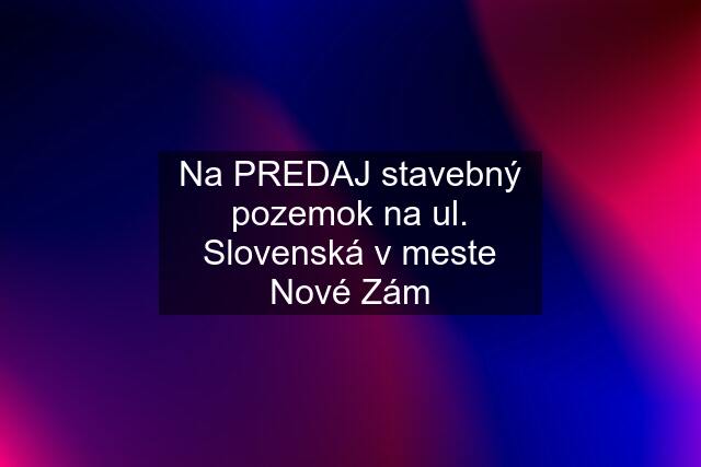 Na PREDAJ stavebný pozemok na ul. Slovenská v meste Nové Zám