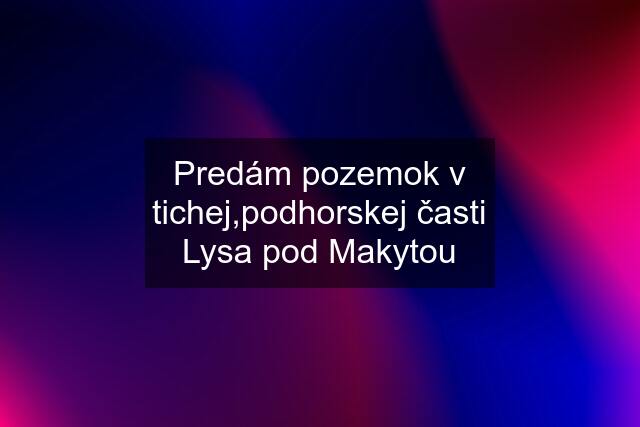 Predám pozemok v tichej,podhorskej časti Lysa pod Makytou