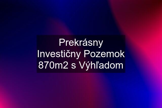 Prekrásny Investičny Pozemok 870m2 s Výhľadom