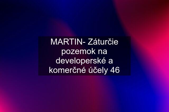 MARTIN- Záturčie pozemok na developerské a komerčné účely 46