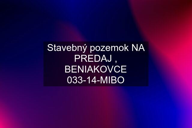 Stavebný pozemok NA PREDAJ , BENIAKOVCE 033-14-MIBO