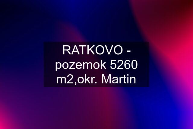 RATKOVO - pozemok 5260 m2,okr. Martin