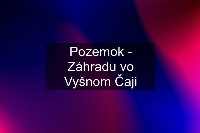 Pozemok - Záhradu vo Vyšnom Čaji