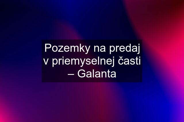 Pozemky na predaj v priemyselnej časti – Galanta