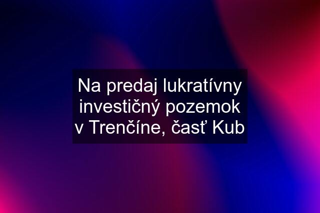 Na predaj lukratívny investičný pozemok v Trenčíne, časť Kub