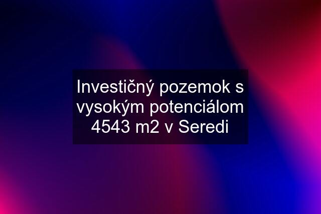 Investičný pozemok s vysokým potenciálom 4543 m2 v Seredi