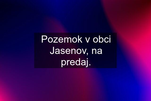 Pozemok v obci Jasenov, na predaj.