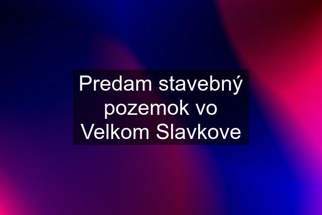 Predam stavebný pozemok vo Velkom Slavkove