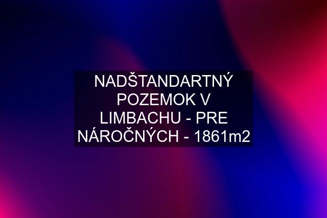 NADŠTANDARTNÝ POZEMOK V LIMBACHU - PRE NÁROČNÝCH - 1861m2