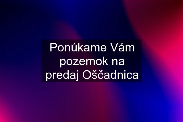 Ponúkame Vám pozemok na predaj Oščadnica