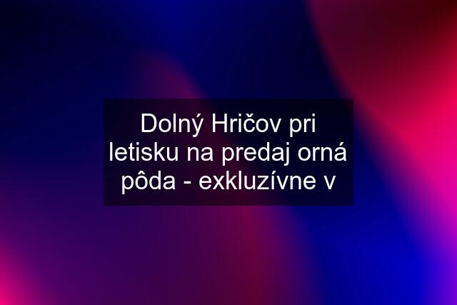 Dolný Hričov pri letisku na predaj orná pôda - exkluzívne v