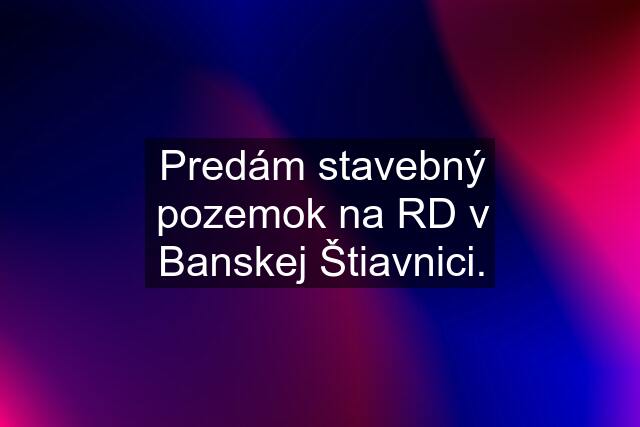 Predám stavebný pozemok na RD v Banskej Štiavnici.