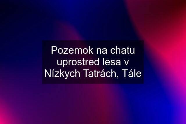 Pozemok na chatu uprostred lesa v Nízkych Tatrách, Tále