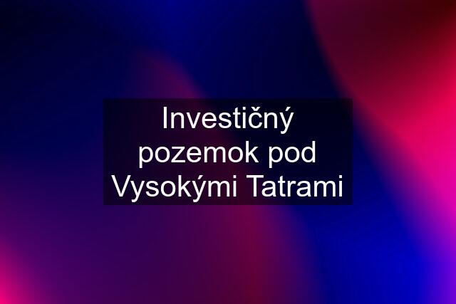 Investičný pozemok pod Vysokými Tatrami