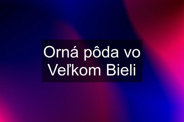 Orná pôda vo Veľkom Bieli