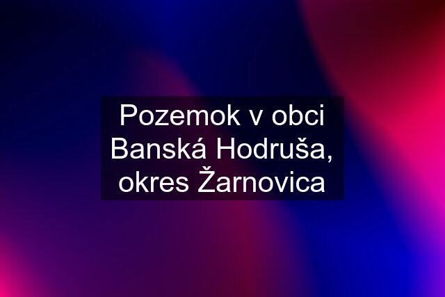 Pozemok v obci Banská Hodruša, okres Žarnovica