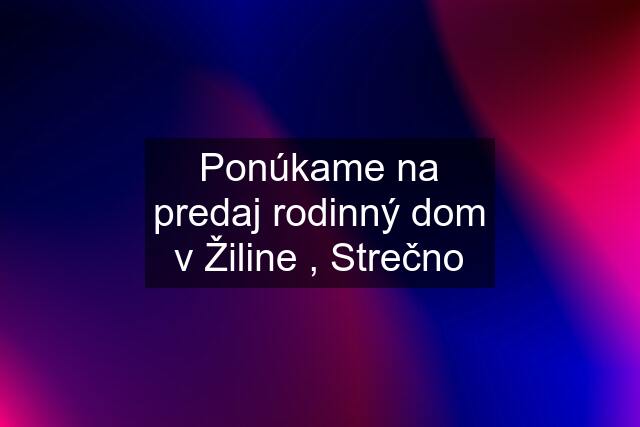 Ponúkame na predaj rodinný dom v Žiline , Strečno