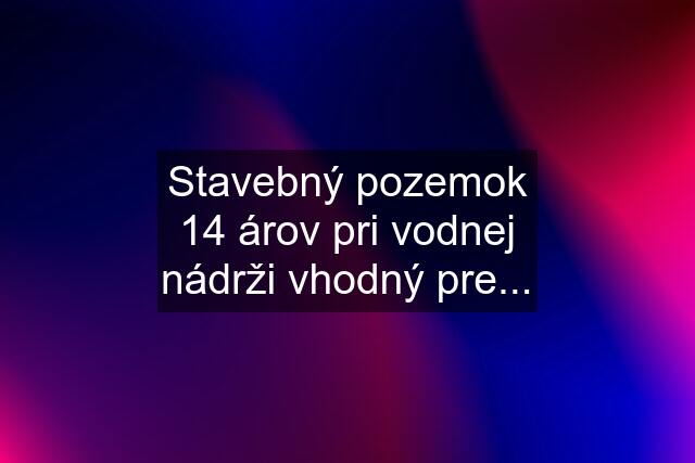 Stavebný pozemok 14 árov pri vodnej nádrži vhodný pre...