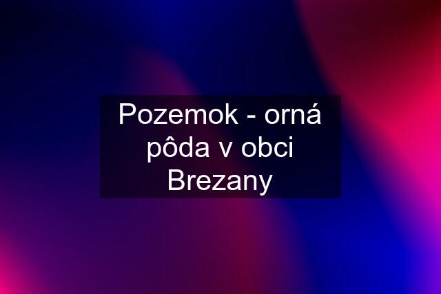 Pozemok - orná pôda v obci Brezany