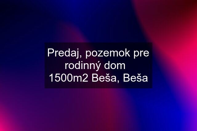 Predaj, pozemok pre rodinný dom   1500m2 Beša, Beša