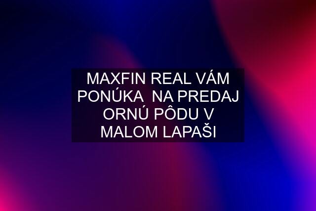 MAXFIN REAL VÁM PONÚKA  NA PREDAJ ORNÚ PÔDU V MALOM LAPAŠI