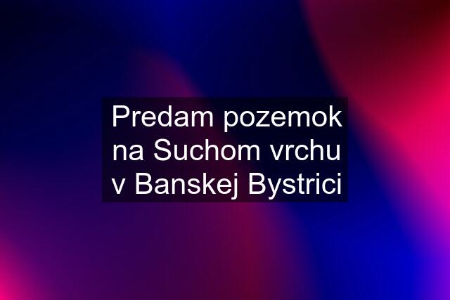 Predam pozemok na Suchom vrchu v Banskej Bystrici