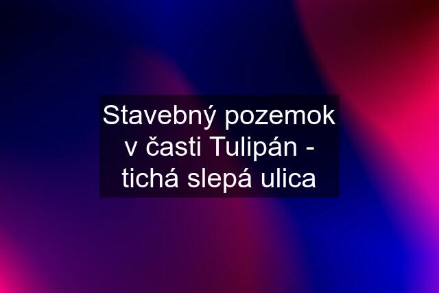 Stavebný pozemok v časti Tulipán - tichá slepá ulica