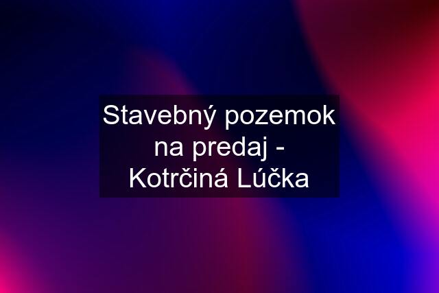 Stavebný pozemok na predaj - Kotrčiná Lúčka