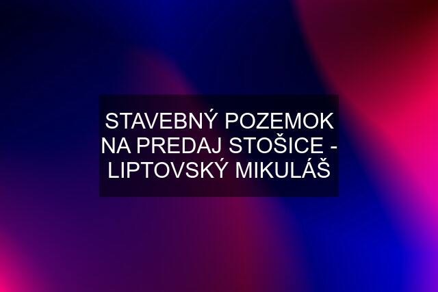 STAVEBNÝ POZEMOK NA PREDAJ STOŠICE - LIPTOVSKÝ MIKULÁŠ