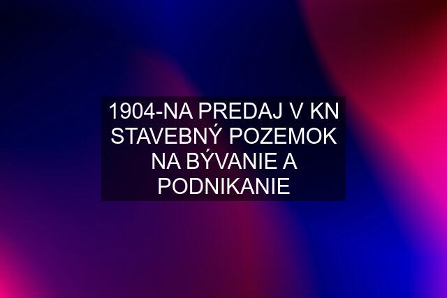 1904-NA PREDAJ V KN STAVEBNÝ POZEMOK NA BÝVANIE A PODNIKANIE