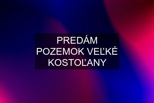 PREDÁM POZEMOK VEĽKÉ KOSTOĽANY