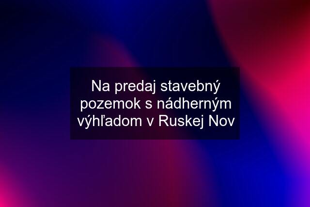 Na predaj stavebný pozemok s nádherným výhľadom v Ruskej Nov