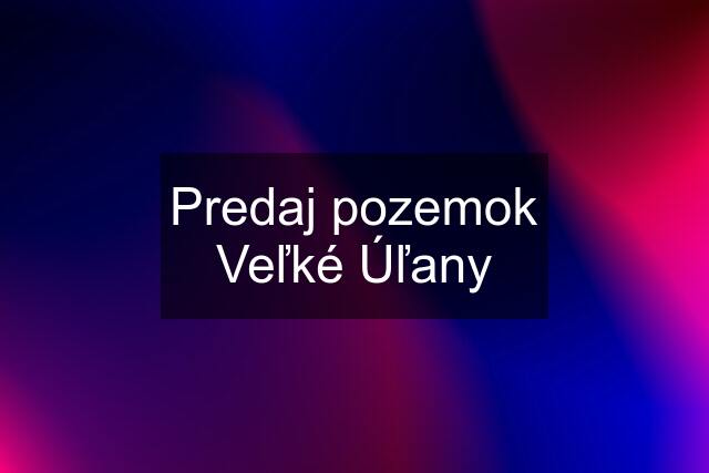 Predaj pozemok Veľké Úľany