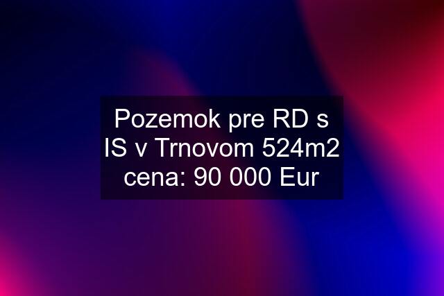 Pozemok pre RD s IS v Trnovom 524m2 cena: 90 000 Eur