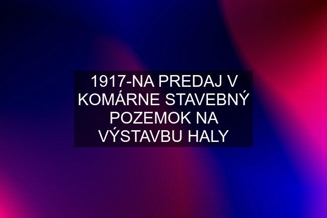 1917-NA PREDAJ V KOMÁRNE STAVEBNÝ POZEMOK NA VÝSTAVBU HALY