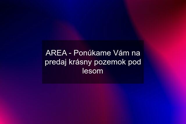 AREA - Ponúkame Vám na predaj krásny pozemok pod lesom