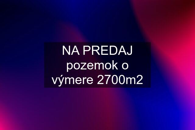 NA PREDAJ pozemok o výmere 2700m2