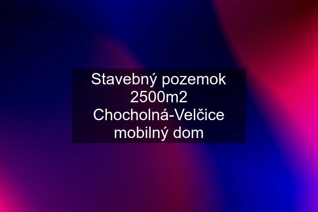 Stavebný pozemok 2500m2 Chocholná-Velčice mobilný dom