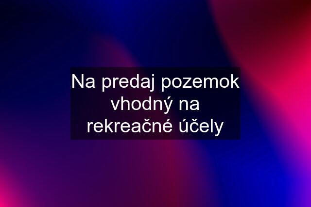 Na predaj pozemok vhodný na rekreačné účely