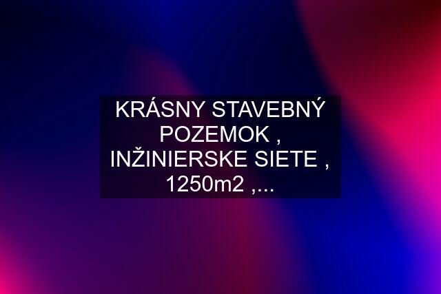 KRÁSNY STAVEBNÝ POZEMOK , INŽINIERSKE SIETE , 1250m2 ,...