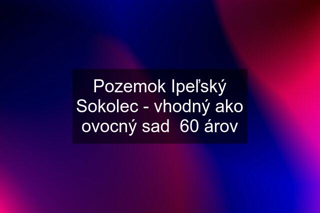 Pozemok Ipeľský Sokolec - vhodný ako ovocný sad  60 árov