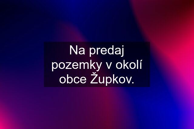 Na predaj pozemky v okolí obce Župkov.