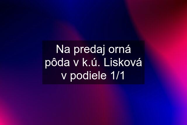 Na predaj orná pôda v k.ú. Lisková v podiele 1/1