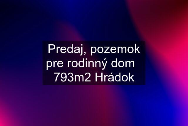 Predaj, pozemok pre rodinný dom   793m2 Hrádok