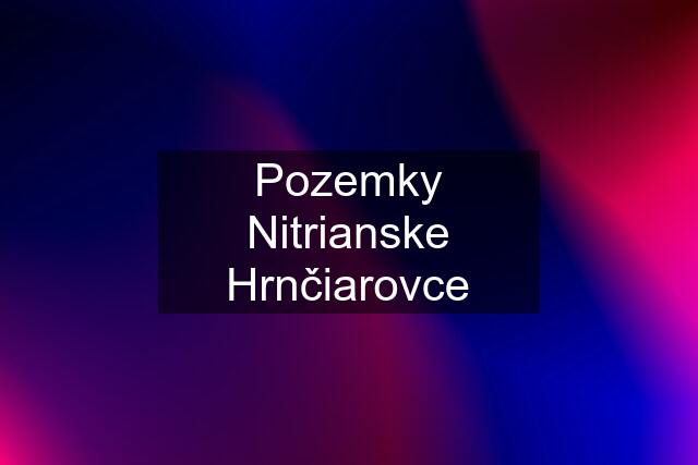 Pozemky Nitrianske Hrnčiarovce