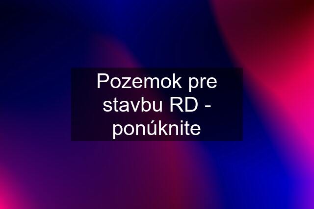 Pozemok pre stavbu RD - ponúknite