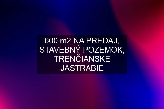 600 m2 NA PREDAJ, STAVEBNÝ POZEMOK, TRENČIANSKE JASTRABIE