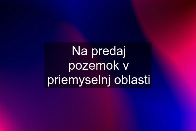 Na predaj pozemok v priemyselnj oblasti