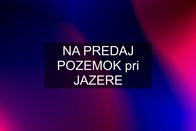 NA PREDAJ POZEMOK pri JAZERE